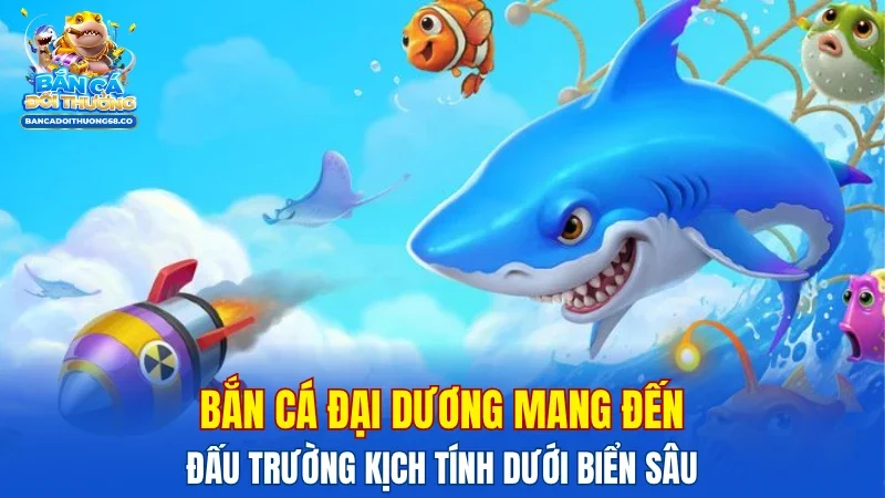 Bắn Cá Đại Dương mang đến đấu trường kịch tính dưới biển sâu